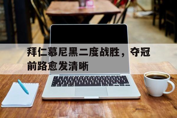 关于拜仁慕尼黑二度战胜，夺冠前路愈发清晰的信息